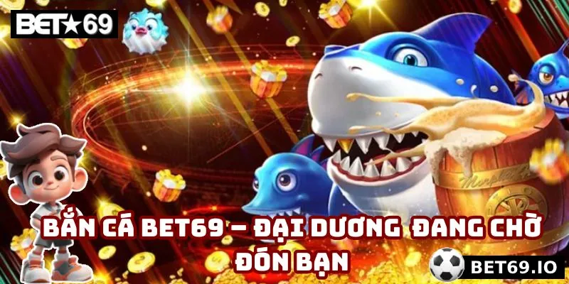 Giới thiệu bắn cá Bet69 với lượng truy cập khủng mỗi ngày